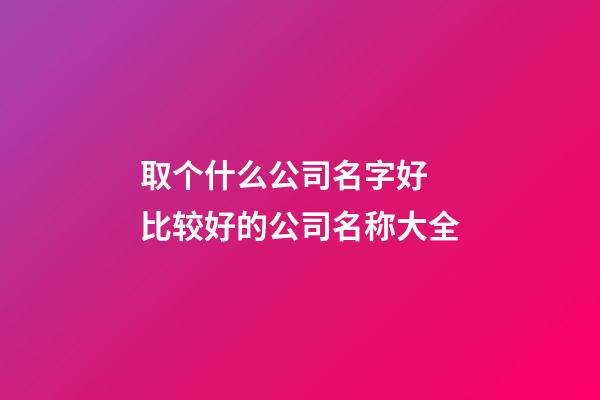 取个什么公司名字好 比较好的公司名称大全-第1张-公司起名-玄机派